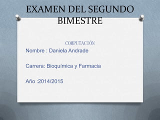 EXAMEN DEL SEGUNDO
BIMESTRE
COMPUTACIÓN
Nombre : Daniela Andrade
Carrera: Bioquímica y Farmacia
Año :2014/2015

 