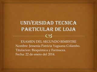 EXAMEN DEL SEGUNDO BIMESTRE
Nombre: Jessenia Patricia Yaguana Colambo.
Titulacion: Bioquimica y Farmacea.
Fecha: 22 de enero del 2014.

 