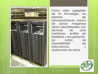 Como valor agregado
de la tecnología, los
sistemas de
almacenamiento masivo
de datos( imágenes)
viene caracterizados con
técnicas de auto
monitoreo, análisis de
fiabilidad y recuperación,
así como de
disponibilidad de
redundancia y
duplicación de datos.
 