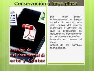 por “largo plazo”
entenderemos un tiempo
superior a la duración de la
vida activa del sistema
(hardware o software) en
que se produjeron los
documentos, normalmente
un periodo de cinco años
teniendo en cuenta el
ritmo
actual de los cambios
tecnológicos.
 