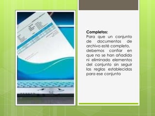 Completos:
Para que un conjunto
de documentos de
archivo esté completo,
debemos confiar en
que no se han añadido
ni eliminado elementos
del conjunto sin seguir
las reglas establecidas
para ese conjunto
 
