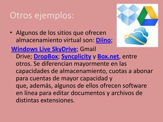 Otros ejemplos:
• Algunos de los sitios que ofrecen
  almacenamiento virtual son: Diino;
 Windows Live SkyDrive; Gmail
  D...