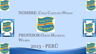 NOMBRE: CHILE CAYETANO WENDY

PROFESOR:GIRÒN MAURICIO
WILBER

2013 - PERÙ

 