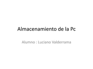 Almacenamiento de la Pc
Alumno : Luciano Valderrama

 