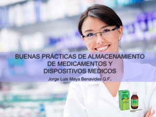 BUENAS PRÁCTICAS DE ALMACENAMIENTO
DE MEDICAMENTOS Y
DISPOSITIVOS MEDICOS
Jorge Luis Maya Benavides Q.F.
 