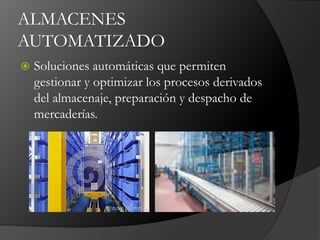 ALMACENES
AUTOMATIZADO
 Soluciones automáticas que permiten
gestionar y optimizar los procesos derivados
del almacenaje, preparación y despacho de
mercaderías.
 