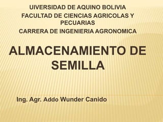 ALMACENAMIENTO DE
SEMILLA
UIVERSIDAD DE AQUINO BOLIVIA
FACULTAD DE CIENCIAS AGRICOLAS Y
PECUARIAS
CARRERA DE INGENIERIA AGRONOMICA
Ing. Agr. Addo Wunder Canido
 