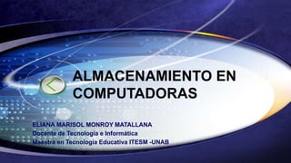 ELIANA MARISOL MONROY MATALLANA
Docente de Tecnología e Informática
Maestra en Tecnología Educativa ITESM -UNAB
ALMACENAMIENTO EN
COMPUTADORAS
 