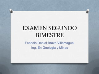 EXAMEN SEGUNDO
BIMESTRE
Fabricio Daniel Bravo Villamagua
Ing. En Geologia y Minas

 