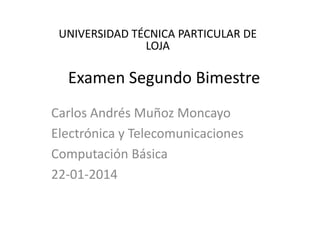 UNIVERSIDAD TÉCNICA PARTICULAR DE
LOJA

Examen Segundo Bimestre
Carlos Andrés Muñoz Moncayo
Electrónica y Telecomunicaciones
Computación Básica
22-01-2014

 