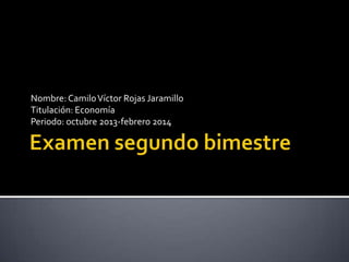 Nombre: Camilo Víctor Rojas Jaramillo
Titulación: Economía
Periodo: octubre 2013-febrero 2014

 