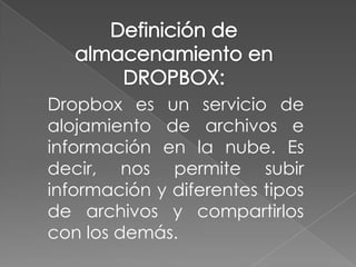 Dropbox es un servicio de
alojamiento de archivos e
información en la nube. Es
decir, nos permite subir
información y diferentes tipos
de archivos y compartirlos
con los demás.