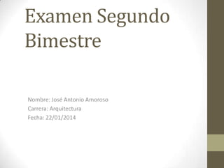 Examen Segundo
Bimestre
Nombre: José Antonio Amoroso
Carrera: Arquitectura
Fecha: 22/01/2014

 