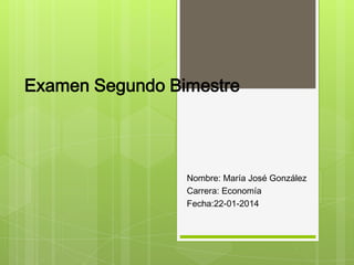 Examen Segundo Bimestre

Nombre: María José González
Carrera: Economía
Fecha:22-01-2014

 