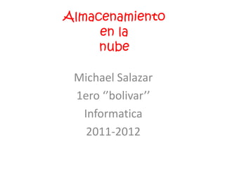 Almacenamiento
     en la
     nube

 Michael Salazar
 1ero ‘’bolivar’’
  Informatica
   2011-2012
 