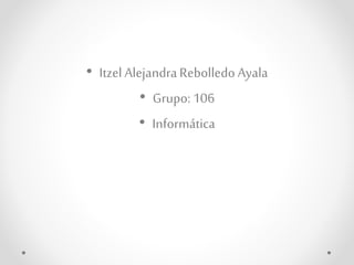 • Itzel Alejandra Rebolledo Ayala 
• Grupo: 106 
• Informática 
 