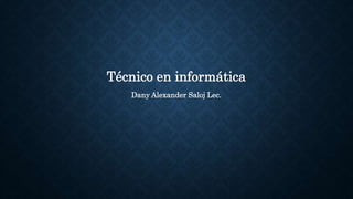 Técnico en informática
Dany Alexander Saloj Lec.
 