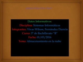 Datos Informativos:
Disciplina: Sistemas Informáticos
Integrantes: Vivas Wilson, Fernández Darwin
Curso: 3° de Bachillerato “B”
Fecha: 01/03/2016
Tema: Almacenamiento en la nube
 