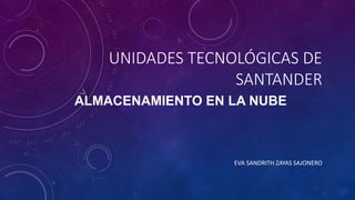 UNIDADES TECNOLÓGICAS DE
SANTANDER
ALMACENAMIENTO EN LA NUBE
EVA SANDRITH ZAYAS SAJONERO
 