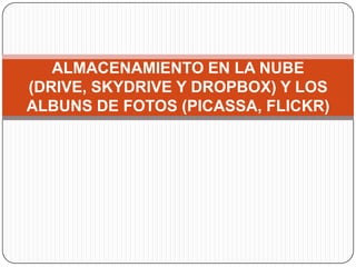 ALMACENAMIENTO EN LA NUBE
(DRIVE, SKYDRIVE Y DROPBOX) Y LOS
ALBUNS DE FOTOS (PICASSA, FLICKR)
 