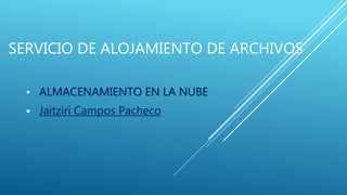 SERVICIO DE ALOJAMIENTO DE ARCHIVOS
 ALMACENAMIENTO EN LA NUBE
 Jaitziri Campos Pacheco
 