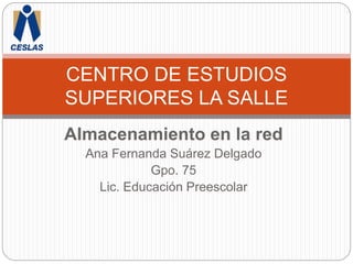 CENTRO DE ESTUDIOS 
SUPERIORES LA SALLE 
Almacenamiento en la red 
Ana Fernanda Suárez Delgado 
Gpo. 75 
Lic. Educación Preescolar 
 