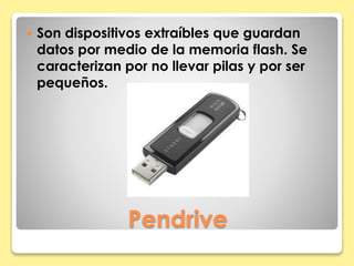  Son dispositivos extraíbles que guardan 
datos por medio de la memoria flash. Se 
caracterizan por no llevar pilas y por ser 
pequeños. 
Pendrive 
 