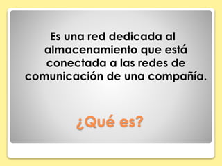 Es una red dedicada al 
almacenamiento que está 
conectada a las redes de 
comunicación de una compañía. 
¿Qué es? 
 