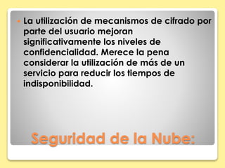  La utilización de mecanismos de cifrado por 
parte del usuario mejoran 
significativamente los niveles de 
confidencialidad. Merece la pena 
considerar la utilización de más de un 
servicio para reducir los tiempos de 
indisponibilidad. 
Seguridad de la Nube: 
 
