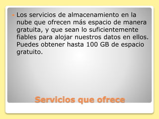  Los servicios de almacenamiento en la 
nube que ofrecen más espacio de manera 
gratuita, y que sean lo suficientemente 
fiables para alojar nuestros datos en ellos. 
Puedes obtener hasta 100 GB de espacio 
gratuito. 
Servicios que ofrece 
 