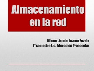 Almacenamiento 
en la red 
Liliana Lissete Lozano Zavala 
1° semestre Lic. Educación Preescolar 
 