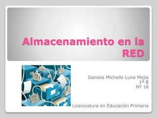 Almacenamiento en la 
RED 
Daniela Michelle Luna Mejía 
1º B 
Nº 18 
Licenciatura en Educación Primaria 
 