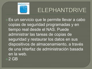 Es un servicio que le permite llevar a cabo 
copias de seguridad programadas y en 
tiempo real desde el NAS. Puede 
administrar las tareas de copias de 
seguridad y restaurar los datos en sus 
dispositivos de almacenamiento, a través 
de una interfaz de administración basada 
en la web. 
2 GB 
 
