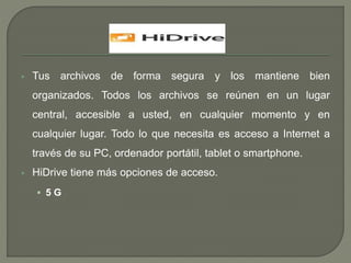  Tus archivos de forma segura y los mantiene bien 
organizados. Todos los archivos se reúnen en un lugar 
central, accesible a usted, en cualquier momento y en 
cualquier lugar. Todo lo que necesita es acceso a Internet a 
través de su PC, ordenador portátil, tablet o smartphone. 
 HiDrive tiene más opciones de acceso. 
 5 G 
 