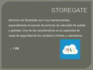  Servicios de StoreGate son muy impresionantes, 
especialmente el soporte de archivos de velocidad de subida 
y grandes. Una de las características es la capacidad de 
copia de seguridad de tus contactos móviles y calendarios. 
 1 GB 
 
