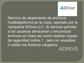  Servicio de alojamiento de archivos 
multiplataforma en la nube, operado por la 
compañía ADrive LLC. El servicio permite 
a los usuarios almacenar y sincronizar 
archivos en línea así como realizar copias 
de seguridad online.1 , pero no visualizar 
ni editar los ficheros cargados. 
 