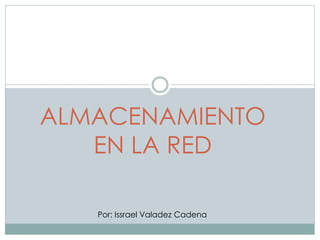ALMACENAMIENTO 
EN LA RED 
Por: Issrael Valadez Cadena 
 