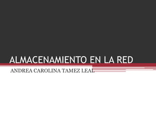 ALMACENAMIENTO EN LA RED
ANDREA CAROLINA TAMEZ LEAL
 