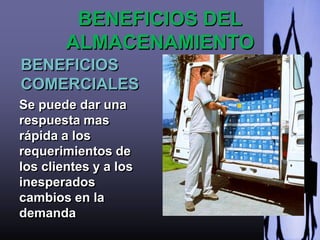 BENEFICIOS DEL
        ALMACENAMIENTO
BENEFICIOS
COMERCIALES
Se puede dar una
respuesta mas
rápida a los
requerimientos de
los clientes y a los
inesperados
cambios en la
demanda
 