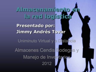 Almacenamiento en
  la red logística
Presentado por:
Jimmy Andrés Tovar

 Uniminuto Virtual y a Distancia

Almacenes Cendis Bodegas y
   Manejo de Inventarios
             2012
 