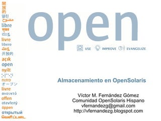 USE    IMPROVE    EVANGELIZE




Almacenamiento en OpenSolaris

      Víctor M. Fernández Gómez
    Comunidad OpenSolaris Hispano
        vfernandezg@gmail.com
    http://vfernandezg.blogspot.com
 