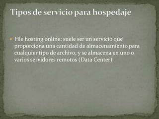  File hosting online: suele ser un servicio que
  proporciona una cantidad de almacenamiento para
  cualquier tipo de archivo, y se almacena en uno o
  varios servidores remotos (Data Center)
 