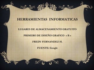 HERRAMIENTAS INFORMATICAS

LUGARES DE ALMACENAMIENTO GRATUITO

   PRIMERO DE DISEÑO GRAFICO « B »

        FREDY FERNANDEZ H.

           FUENTE: Google
 