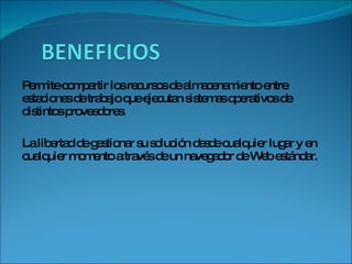 Permite compartir los recursos de almacenamiento entre estaciones de trabajo que ejecutan sistemas operativos de distintos proveedores. La libertad de gestionar su solución desde cualquier lugar y en cualquier momento a través de un navegador de Web estándar. 