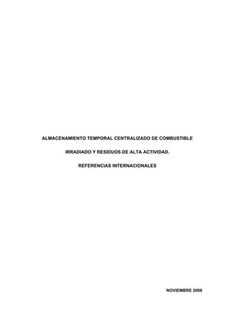ALMACENAMIENTO TEMPORAL CENTRALIZADO DE COMBUSTIBLE

       IRRADIADO Y RESIDUOS DE ALTA ACTIVIDAD.

            REFERENCIAS INTERNACIONALES




                                            NOVIEMBRE 2006
 