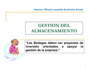 Alumno: Alfredo Leonardo Anchiraico Arroyo

GESTION DEL
ALMACENAMIENTO
“Las Bodegas deben ser proyectos de
inversión orientados a apoyar la
gestión de la empresa.”

1

 