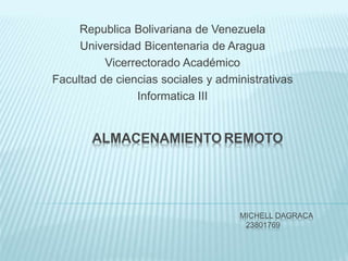 ALMACENAMIENTO REMOTO
MICHELL DAGRACA
23801769
Republica Bolivariana de Venezuela
Universidad Bicentenaria de Aragua
Vicerrectorado Académico
Facultad de ciencias sociales y administrativas
Informatica III
 