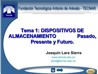 Tema 1: DISPOSITIVOS DE ALMACENAMIENTO Pasado, Presente y Futuro. Joaquín Lara Sierra www.tecnar.edu.co   [email_address]   