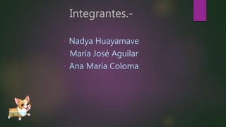 Integrantes.-
• Nadya Huayamave
• María José Aguilar
• Ana María Coloma
 