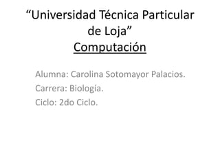 “Universidad Técnica Particular
de Loja”
Computación
Alumna: Carolina Sotomayor Palacios.
Carrera: Biología.
Ciclo: 2do Ciclo.
 